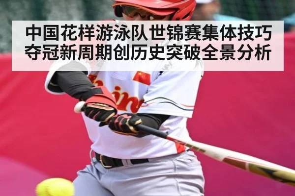 中国花样游泳队世锦赛集体技巧夺冠新周期创历史突破全景分析