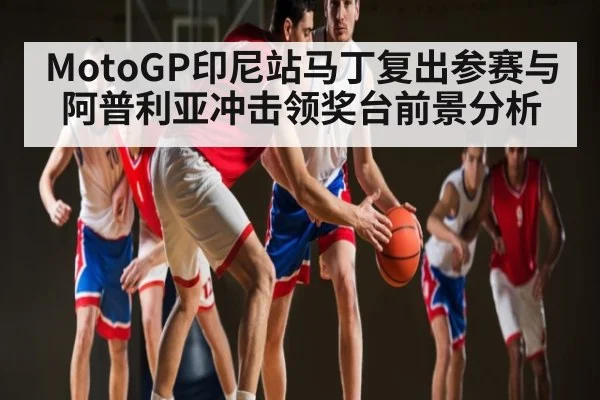MotoGP印尼站马丁复出参赛与阿普利亚冲击领奖台前景分析