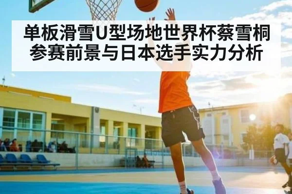 单板滑雪U型场地世界杯蔡雪桐参赛前景与日本选手实力分析
